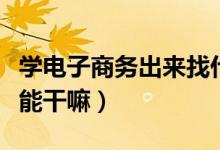 學(xué)電子商務(wù)出來(lái)找什么工作（學(xué)電子商務(wù)出來(lái)能干嘛）
