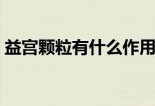 益宮顆粒有什么作用（益宮顆粒效果怎么樣）