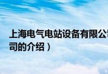 上海電氣電站設(shè)備有限公司（關(guān)于上海電氣電站設(shè)備有限公司的介紹）