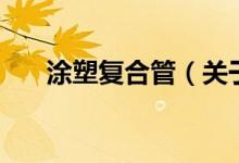 涂塑復(fù)合管（關(guān)于涂塑復(fù)合管的介紹）