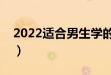2022適合男生學(xué)的專業(yè)（男生選哪些專業(yè)好）