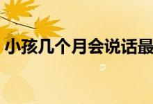 小孩幾個月會說話最好（小孩幾個月會說話）