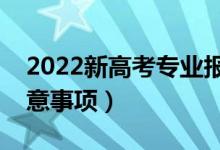 2022新高考專業(yè)報考要注意什么（有哪些注意事項）