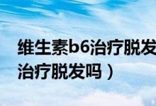 維生素b6治療脫發(fā)吃多久有效果（維生素B6治療脫發(fā)嗎）