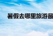 暑假去哪里旅游最好（暑假游玩好去處）