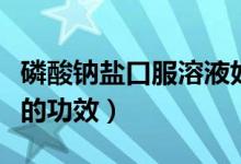 磷酸鈉鹽口服溶液好喝嗎（磷酸鈉鹽口服溶液的功效）