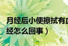 月經后小便擦拭有血（小便后擦拭帶血像來月經怎么回事）