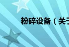 粉碎設備（關于粉碎設備的介紹）