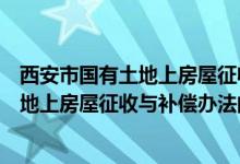西安市國(guó)有土地上房屋征收與補(bǔ)償辦法（關(guān)于西安市國(guó)有土地上房屋征收與補(bǔ)償辦法的介紹）