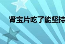 腎寶片吃了能堅(jiān)持多久（腎寶片怎么樣）