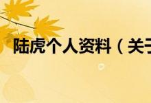 陸虎個人資料（關(guān)于陸虎個人資料的介紹）