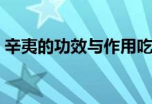 辛夷的功效與作用吃法（辛夷的功效與作用）