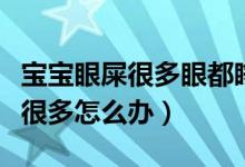 寶寶眼屎很多眼都睜不開(kāi)什么原因（寶寶眼屎很多怎么辦）