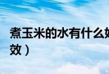 煮玉米的水有什么好處（煮玉米的水有什么功效）