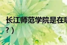 長(zhǎng)江師范學(xué)院是在哪里(長(zhǎng)江師范學(xué)院是幾本?)