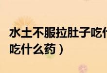 水土不服拉肚子吃什么藥物（水土不服拉肚子吃什么藥）