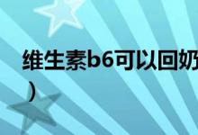 維生素b6可以回奶嗎（維生素b6可以回奶嗎）