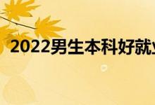 2022男生本科好就業(yè)專業(yè)（學(xué)什么專業(yè)好）