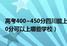 高考400~450分四川能上哪所大學(xué)（2022四川高考400-500分可以上哪些學(xué)校）