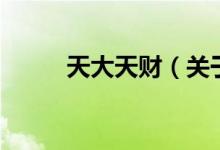 天大天財(cái)（關(guān)于天大天財(cái)?shù)慕榻B）