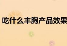 吃什么豐胸產(chǎn)品效果最好最快（吃什么豐胸）