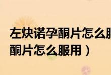 左炔諾孕酮片怎么服用需要空腹嗎（左炔諾孕酮片怎么服用）