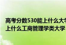 高考分?jǐn)?shù)530能上什么大學(xué)的專業(yè)（2022高考530分左右能上什么工商管理學(xué)類大學(xué)）
