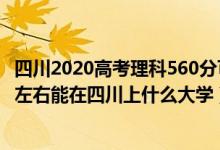 四川2020高考理科560分可以上哪些大學(xué)（2022高考460分左右能在四川上什么大學(xué)）