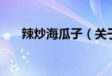 辣炒海瓜子（關(guān)于辣炒海瓜子的介紹）