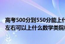 高考500分到550分能上什么學(xué)校（2022高考500分-550分左右可以上什么數(shù)學(xué)類(lèi)院校）