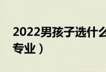 2022男孩子選什么專業(yè)好就業(yè)（適合男生的專業(yè)）