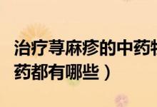 治療蕁麻疹的中藥物有哪些（治療蕁麻疹的中藥都有哪些）