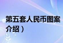 第五套人民幣圖案（關(guān)于第五套人民幣圖案的介紹）