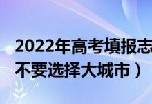 2022年高考填報志愿（2022高考填報志愿要不要選擇大城市）