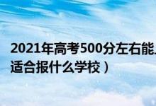 2021年高考500分左右能上什么好的大學(xué)（2022高考500分適合報(bào)什么學(xué)校）