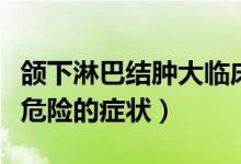 頜下淋巴結(jié)腫大臨床表現(xiàn)（頜下淋巴結(jié)腫大最危險的癥狀）