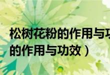 松樹花粉的作用與功效及食用方法（松樹花粉的作用與功效）
