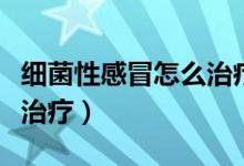 細(xì)菌性感冒怎么治療效果好（細(xì)菌性感冒怎么治療）