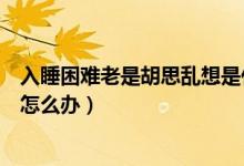 入睡困難老是胡思亂想是什么毛?。ㄈ胨щy老是胡思亂想怎么辦）