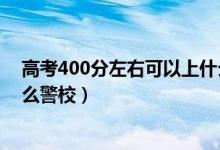 高考400分左右可以上什么大學(xué)（高考400分左右可以上什么警校）