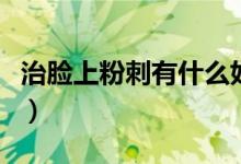 治臉上粉刺有什么好辦法（面部粉刺怎么治療）