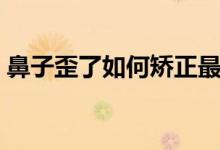 鼻子歪了如何矯正最好（鼻子歪了如何矯正）