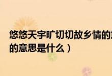 悠悠天宇曠切切故鄉(xiāng)情的意思簡(jiǎn)短（悠悠天宇曠切切故鄉(xiāng)情的意思是什么）
