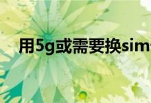 用5g或需要換sim卡嗎（5G需要換卡嗎）