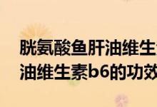 胱氨酸魚肝油維生素b6的作用（胱氨酸魚肝油維生素b6的功效）