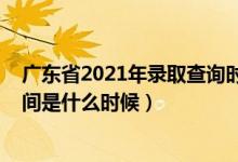 廣東省2021年錄取查詢時間（2021年廣東高考錄取查詢時間是什么時候）
