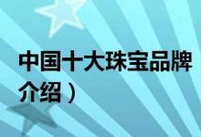 中國十大珠寶品牌（關(guān)于中國十大珠寶品牌的介紹）