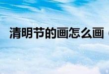 清明節(jié)的畫(huà)怎么畫(huà)（清明節(jié)的畫(huà)畫(huà)的方法）