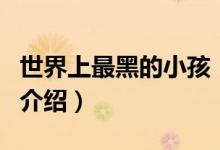 世界上最黑的小孩（關(guān)于世界上最黑的小孩的介紹）