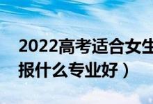 2022高考適合女生的大學(xué)專業(yè)有什么（女生報(bào)什么專業(yè)好）